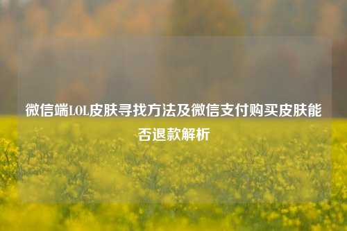 微信端LOL皮肤寻找方法及微信支付购买皮肤能否退款解析