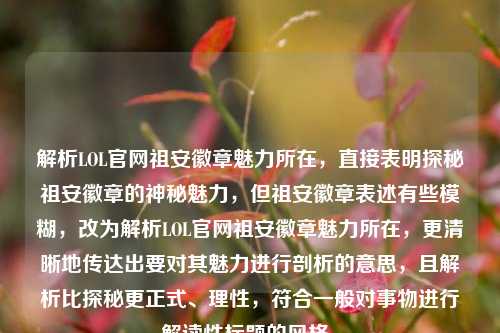 解析LOL官网祖安徽章魅力所在,直接表明探秘祖安徽章的神秘魅力,但祖安徽章表述有些模糊,改为解析LOL官网祖安徽章魅力所在,更清晰地传达出要对其魅力进行剖析的意思,且解析比探秘更正式、理性,符合一般对事物进行解读性标题的风格。
