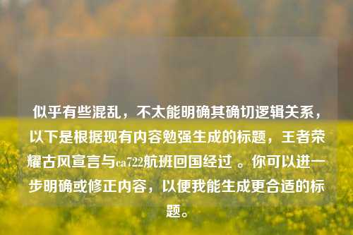 似乎有些混乱,不太能明确其确切逻辑关系,以下是根据现有内容勉强生成的标题,王者荣耀古风宣言与ca722航班回国经过 。你可以进一步明确或修正内容,以便我能生成更合适的标题。