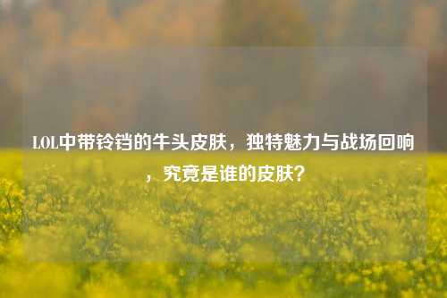 LOL中带铃铛的牛头皮肤,独特魅力与战场回响,究竟是谁的皮肤?