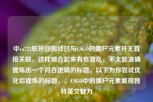中ca722航班回国经过与CSGO的僵尸元素并无直接关联，这样组合起来有些混乱，不太能准确提炼出一个符合逻辑的标题。以下为你尝试优化后提炼的标题，，CSGO中的僵尸元素展现独特英文魅力