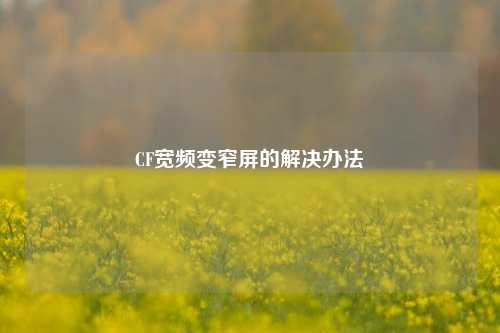 CF宽频变窄屏的解决办法