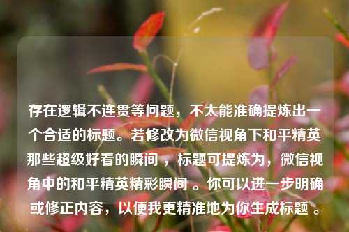 存在逻辑不连贯等问题,不太能准确提炼出一个合适的标题。若修改为微信视角下和平精英那些超级好看的瞬间 ,标题可提炼为,微信视角中的和平精英精彩瞬间 。你可以进一步明确或修正内容,以便我更精准地为你生成标题 。