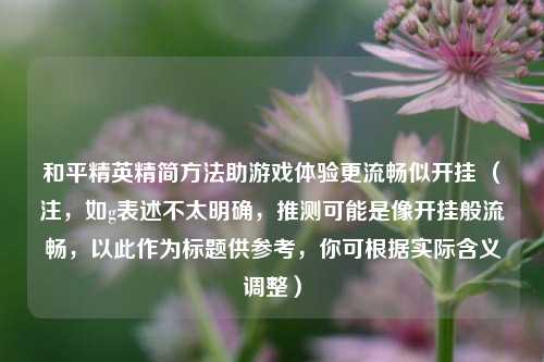 和平精英精简方法助游戏体验更流畅似开挂 (注,如g表述不太明确,推测可能是像开挂般流畅,以此作为标题供参考,你可根据实际含义调整)