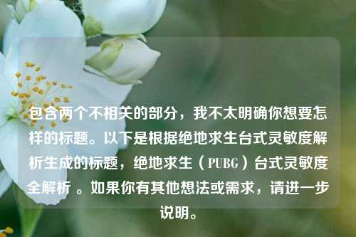 包含两个不相关的部分,我不太明确你想要怎样的标题。以下是根据绝地求生台式灵敏度解析生成的标题,绝地求生(PUBG)台式灵敏度全解析 。如果你有其他想法或需求,请进一步说明。