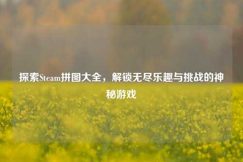 探索Steam拼图大全,解锁无尽乐趣与挑战的神秘游戏
