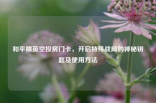 和平精英空投房门卡，开启特殊战局的神秘钥匙及使用方法
