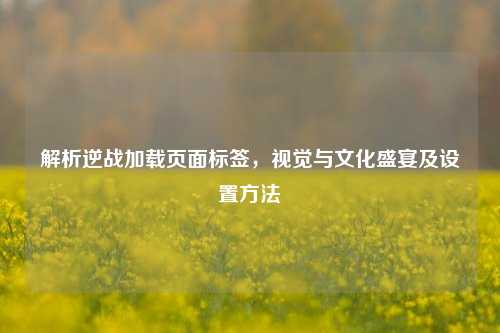解析逆战加载页面标签,视觉与文化盛宴及设置方法