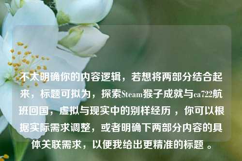 不太明确你的内容逻辑，若想将两部分结合起来，标题可拟为，探索Steam猴子成就与ca722航班回国，虚拟与现实中的别样经历 ，你可以根据实际需求调整，或者明确下两部分内容的具体关联需求，以便我给出更精准的标题 。