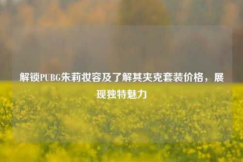 解锁PUBG朱莉妆容及了解其夹克套装价格,展现独特魅力