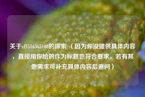 关于cf1516365108的探索 (因为你没提供具体内容,直接用你给的作为标题也符合要求,若有其他需求可补充具体内容后追问)