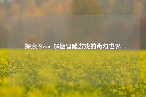 探索 Steam 解谜冒险游戏的奇幻世界