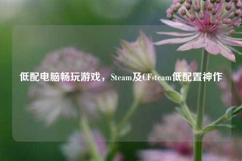 低配电脑畅玩游戏,Steam及CFsteam低配置神作