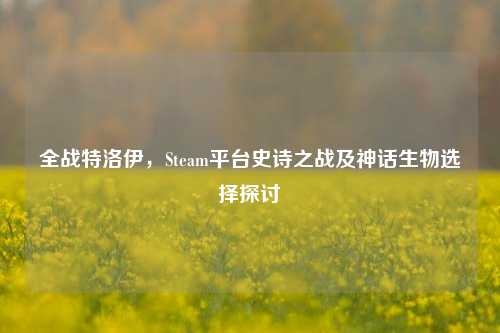 全战特洛伊,Steam平台史诗之战及神话生物选择探讨