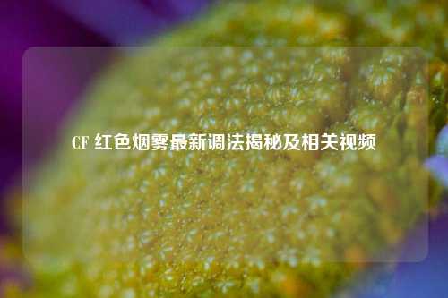 CF 红色烟雾最新调法揭秘及相关视频