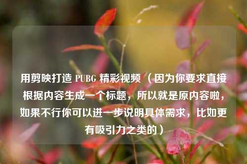 用剪映打造 PUBG 精彩视频 (因为你要求直接根据内容生成一个标题,所以就是原内容啦,如果不行你可以进一步说明具体需求,比如更有吸引力之类的)