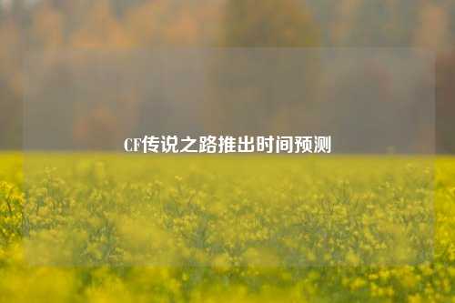 CF传说之路推出时间预测