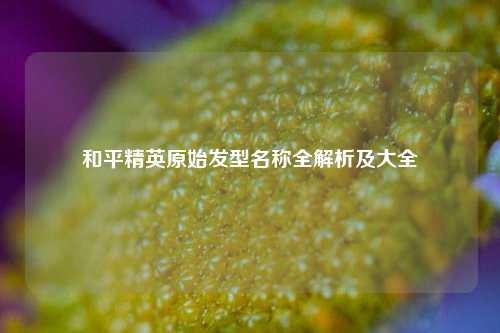 和平精英原始发型名称全解析及大全