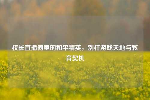 校长直播间里的和平精英，别样游戏天地与教育契机