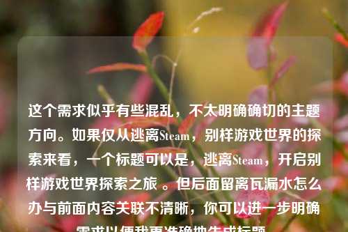 这个需求似乎有些混乱，不太明确确切的主题方向。如果仅从逃离Steam，别样游戏世界的探索来看，一个标题可以是，逃离Steam，开启别样游戏世界探索之旅 。但后面留离瓦漏水怎么办与前面内容关联不清晰，你可以进一步明确需求以便我更准确地生成标题。