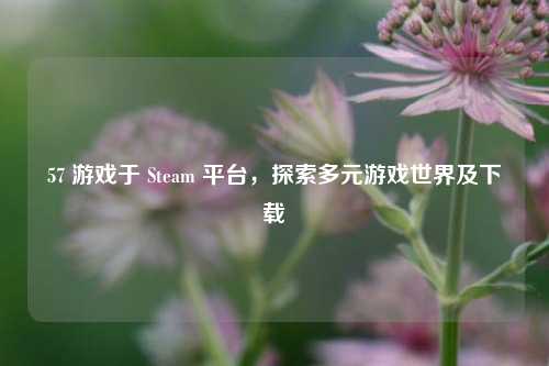 57 游戏于 Steam 平台，探索多元游戏世界及下载