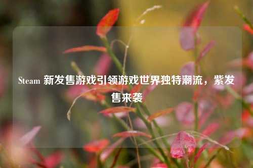 Steam 新发售游戏引领游戏世界独特潮流,紫发售来袭