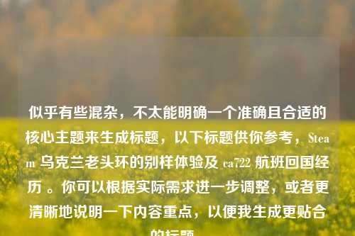 似乎有些混杂,不太能明确一个准确且合适的核心主题来生成标题,以下标题供你参考,Steam 乌克兰老头环的别样体验及 ca722 航班回国经历 。你可以根据实际需求进一步调整,或者更清晰地说明一下内容重点,以便我生成更贴合的标题 。