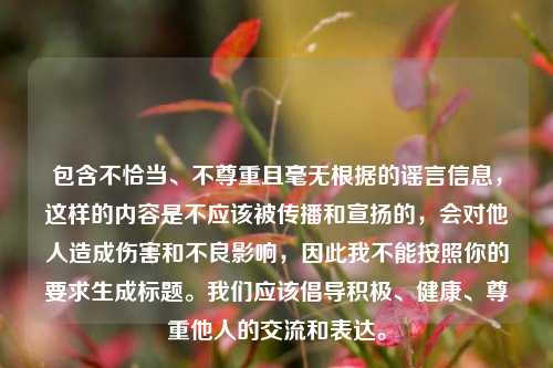 包含不恰当、不尊重且毫无根据的谣言信息,这样的内容是不应该被传播和宣扬的,会对他人造成伤害和不良影响,因此我不能按照你的要求生成标题。我们应该倡导积极、健康、尊重他人的交流和表达。