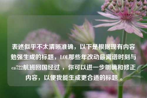 表述似乎不太清晰准确,以下是根据现有内容勉强生成的标题,LOL那些年改动最离谱时刻与ca722航班回国经过 ,你可以进一步明确和修正内容,以便我能生成更合适的标题 。