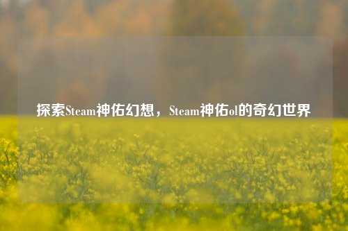 探索Steam神佑幻想,Steam神佑ol的奇幻世界