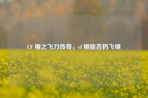 CF 樱之飞刀传奇,cf 樱能否扔飞镖