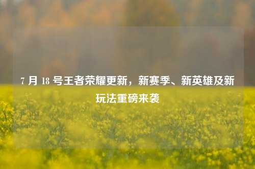 7 月 18 号王者荣耀更新,新赛季、新英雄及新玩法重磅来袭