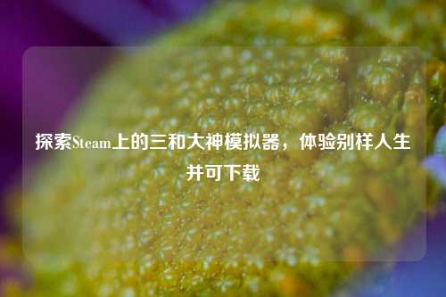 探索Steam上的三和大神模拟器，体验别样人生并可下载