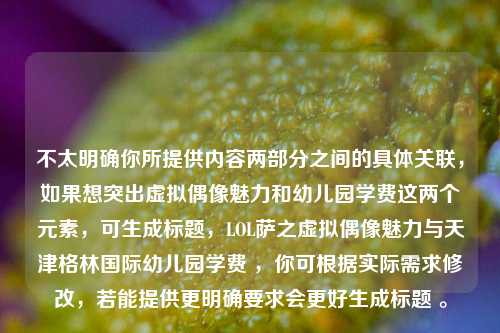 不太明确你所提供内容两部分之间的具体关联,如果想突出虚拟偶像魅力和幼儿园学费这两个元素,可生成标题,LOL萨之虚拟偶像魅力与天津格林国际幼儿园学费 ,你可根据实际需求修改,若能提供更明确要求会更好生成标题 。