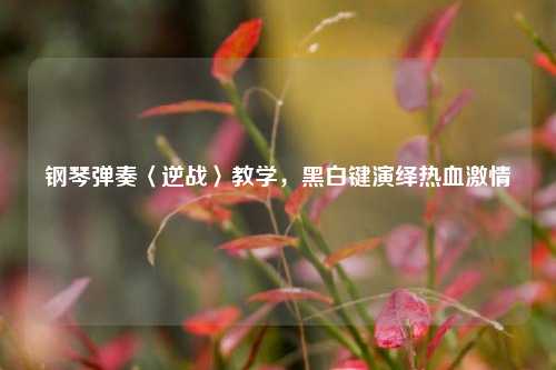 钢琴弹奏〈逆战〉教学,黑白键演绎热血激情