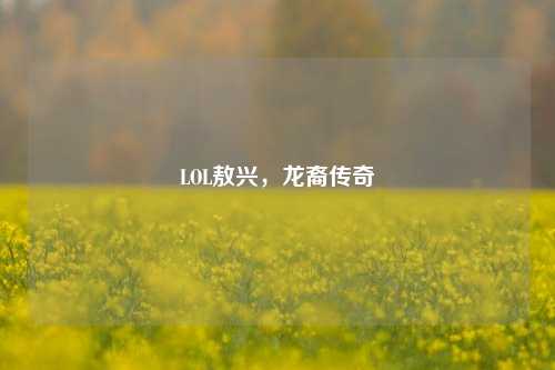 LOL敖兴,龙裔传奇