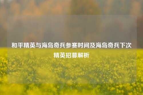 和平精英与海岛奇兵参赛时间及海岛奇兵下次精英招募解析