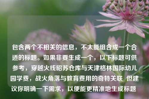 包含两个不相关的信息，不太能组合成一个合适的标题。如果非要生成一个，以下标题可供参考，穿越火线昭苏仓库与天津格林国际幼儿园学费，战火角落与教育费用的奇特关联  但建议你明确一下需求，以便能更精准地生成标题 。