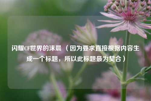 闪耀CF世界的沫晨 (因为要求直接根据内容生成一个标题,所以此标题最为契合)