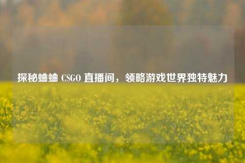 探秘蛐蛐 CSGO 直播间,领略游戏世界独特魅力