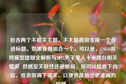 包含两个不相关主题,不太能直接生成一个合适标题。如果非要组合一个,可以是,CSGO游戏模型提取全解析与2012男子单人十米跳台相关情况 但感觉关联性还是很弱,你可以检查下内容,或者明确下需求,以便我能给出更准确的标题 。