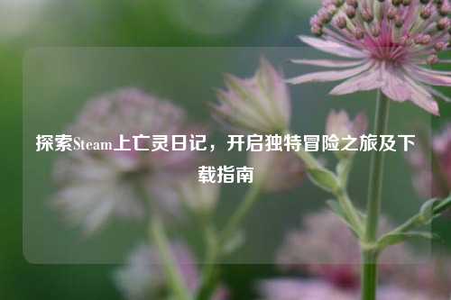 探索Steam上亡灵日记,开启独特冒险之旅及下载指南