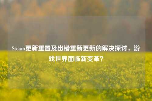 Steam更新重置及出错重新更新的解决探讨,游戏世界面临新变革?