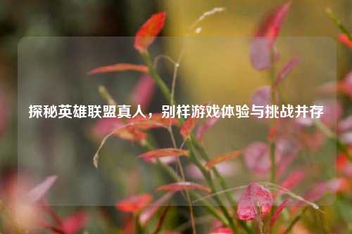 探秘英雄联盟真人,别样游戏体验与挑战并存
