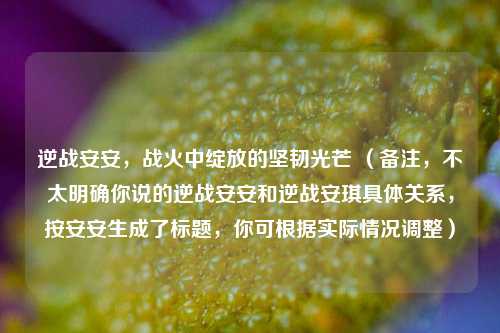 逆战安安,战火中绽放的坚韧光芒 (备注,不太明确你说的逆战安安和逆战安琪具体关系,按安安生成了标题,你可根据实际情况调整)