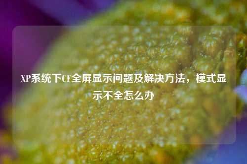 XP系统下CF全屏显示问题及解决方法,模式显示不全怎么办