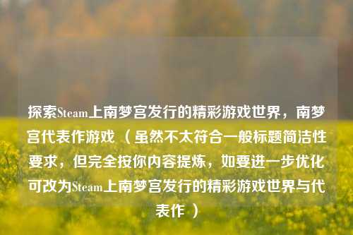 探索Steam上南梦宫发行的精彩游戏世界，南梦宫代表作游戏 （虽然不太符合一般标题简洁性要求，但完全按你内容提炼，如要进一步优化可改为Steam上南梦宫发行的精彩游戏世界与代表作 ）