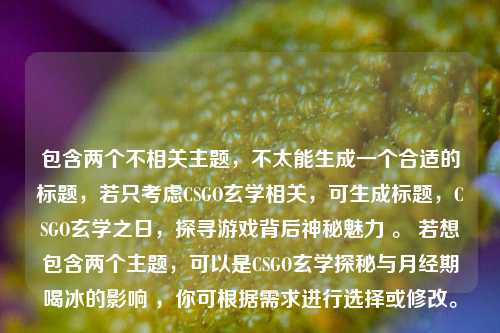 包含两个不相关主题,不太能生成一个合适的标题,若只考虑CSGO玄学相关,可生成标题,CSGO玄学之日,探寻游戏背后神秘魅力 。 若想包含两个主题,可以是CSGO玄学探秘与月经期喝冰的影响 ,你可根据需求进行选择或修改。
