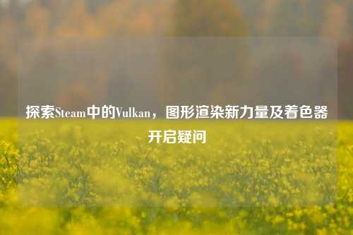 探索Steam中的Vulkan,图形渲染新力量及着色器开启疑问