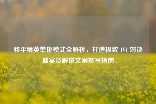 和平精英单挑模式全解析,打造极致 1V1 对决盛宴及解说文案撰写指南
